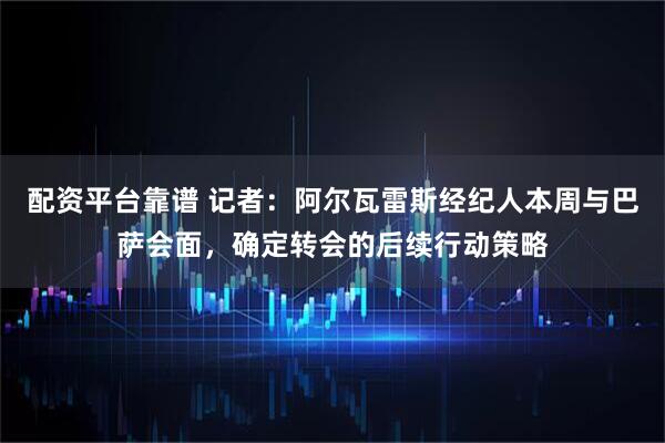 配资平台靠谱 记者：阿尔瓦雷斯经纪人本周与巴萨会面，确定转会的后续行动策略
