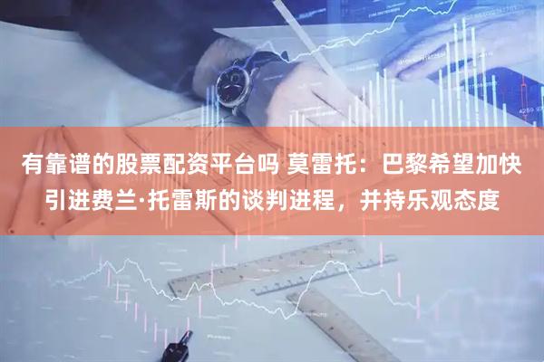 有靠谱的股票配资平台吗 莫雷托：巴黎希望加快引进费兰·托雷斯的谈判进程，并持乐观态度
