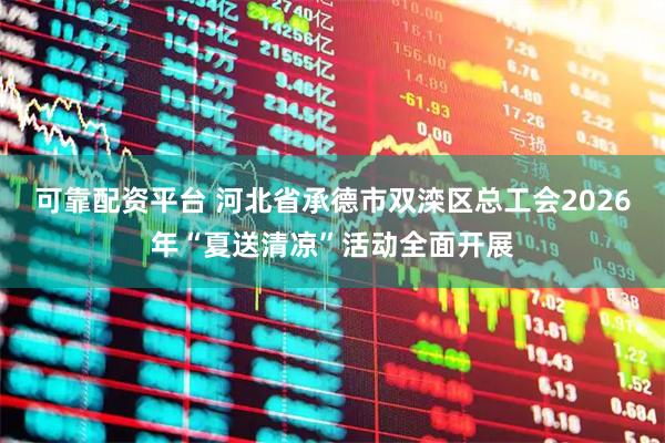 可靠配资平台 河北省承德市双滦区总工会2026年“夏送清凉”活动全面开展