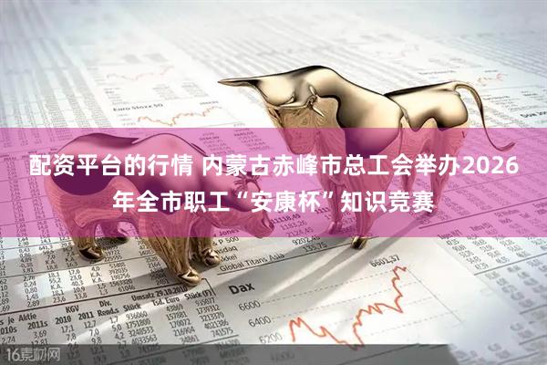配资平台的行情 内蒙古赤峰市总工会举办2026年全市职工“安康杯”知识竞赛