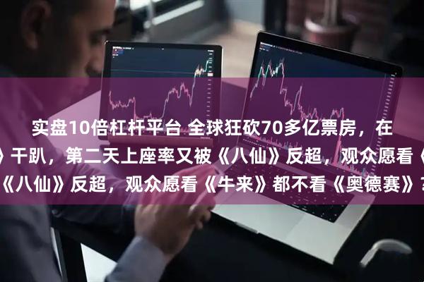 实盘10倍杠杆平台 全球狂砍70多亿票房，在中国首映即被《龙餐馆》干趴，第二天上座率又被《八仙》反超，观众愿看《牛来》都不看《奥德赛》？