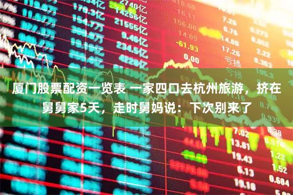 厦门股票配资一览表 一家四口去杭州旅游，挤在舅舅家5天，走时舅妈说：下次别来了