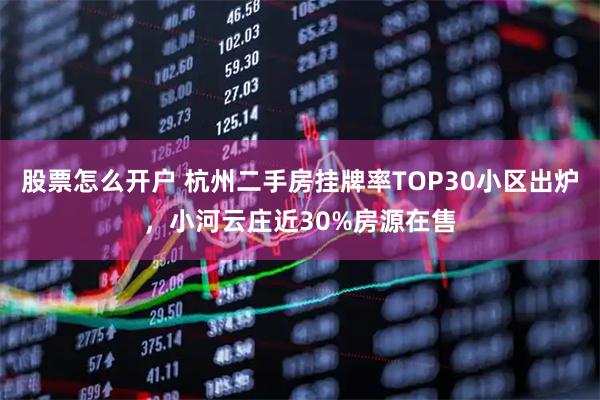 股票怎么开户 杭州二手房挂牌率TOP30小区出炉，小河云庄近30%房源在售