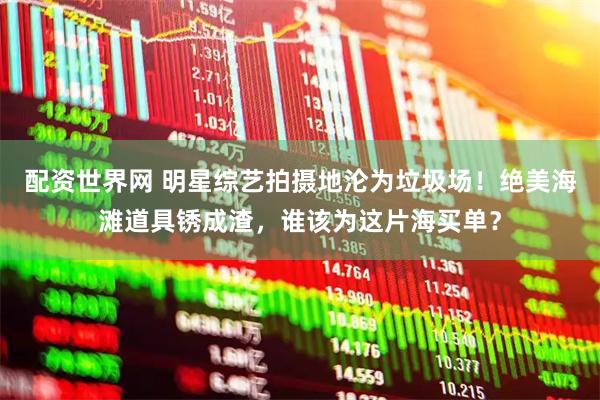 配资世界网 明星综艺拍摄地沦为垃圾场！绝美海滩道具锈成渣，谁该为这片海买单？
