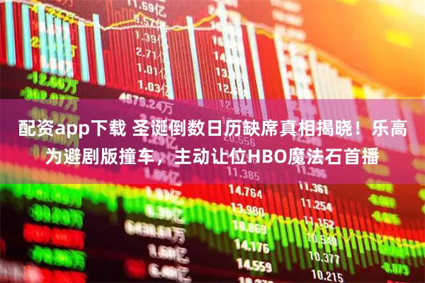 配资app下载 圣诞倒数日历缺席真相揭晓！乐高为避剧版撞车，主动让位HBO魔法石首播