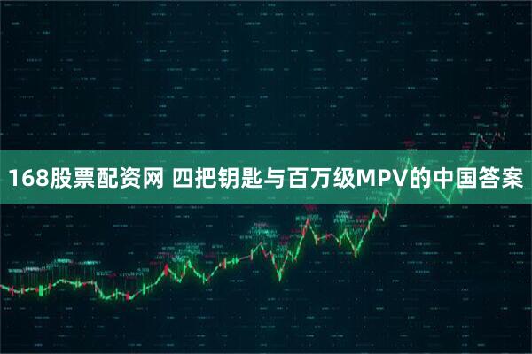 168股票配资网 四把钥匙与百万级MPV的中国答案