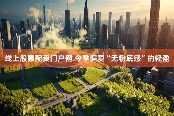 线上股票配资门户网 今季偏爱“无粉底感”的轻盈