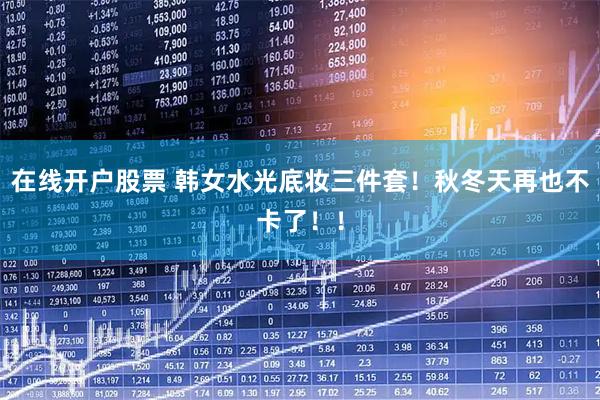 在线开户股票 韩女水光底妆三件套！秋冬天再也不卡了！！