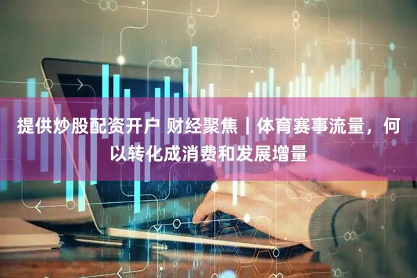 提供炒股配资开户 财经聚焦｜体育赛事流量，何以转化成消费和发展增量