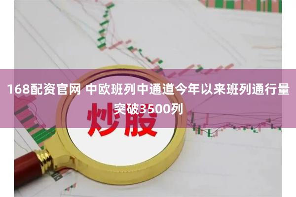 168配资官网 中欧班列中通道今年以来班列通行量突破3500列